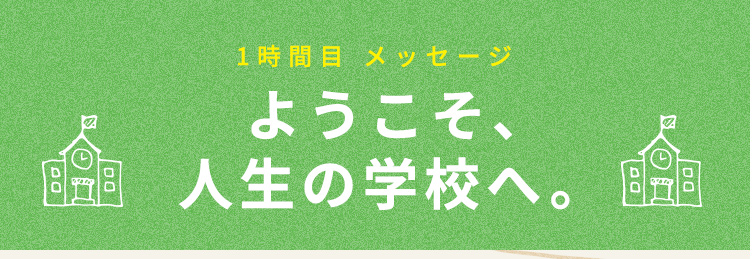 ようこそ、人生の学校へ。